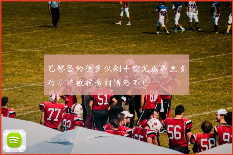 巴黎签约德罗仅剩手续完成弗里克对小将被挖感到愤怒不已
