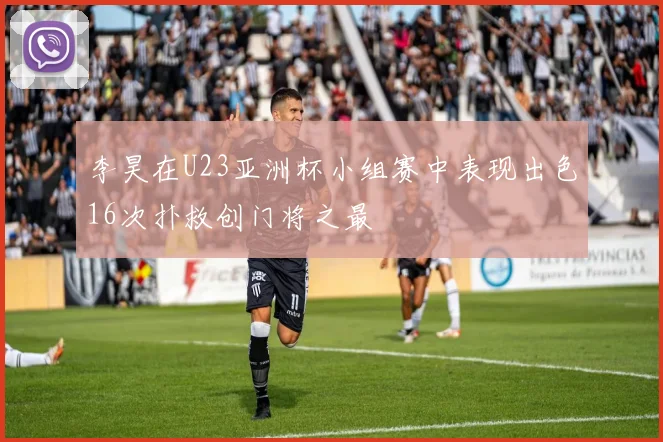 李昊在U23亚洲杯小组赛中表现出色16次扑救创门将之最