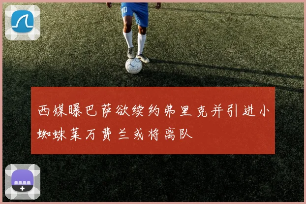 西媒曝巴萨欲续约弗里克并引进小蜘蛛莱万费兰或将离队
