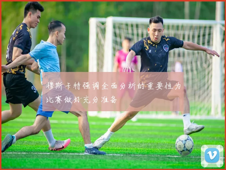 穆斯卡特强调全面分析的重要性为比赛做好充分准备