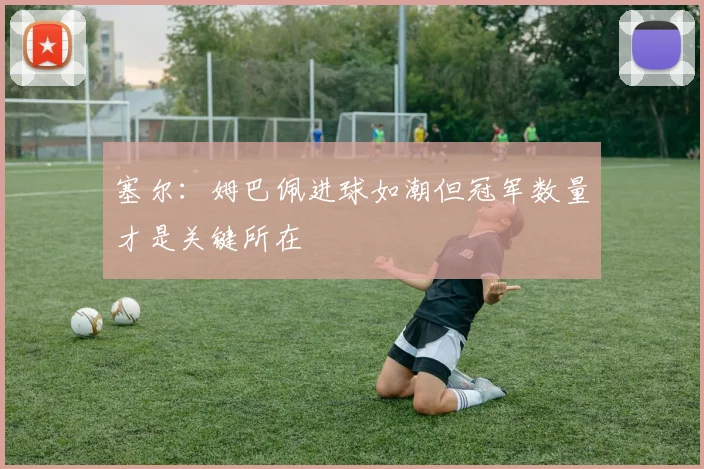 塞尔：姆巴佩进球如潮但冠军数量才是关键所在