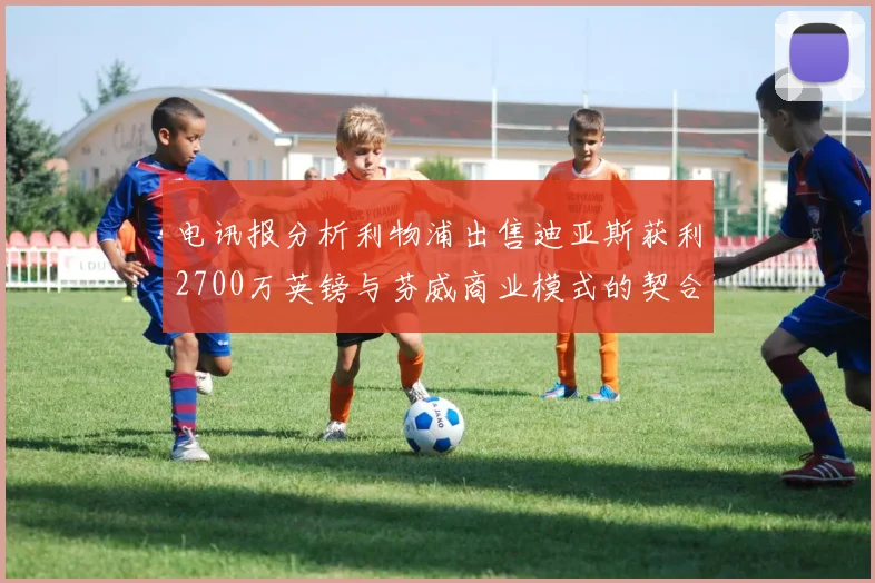 电讯报分析利物浦出售迪亚斯获利2700万英镑与芬威商业模式的契合