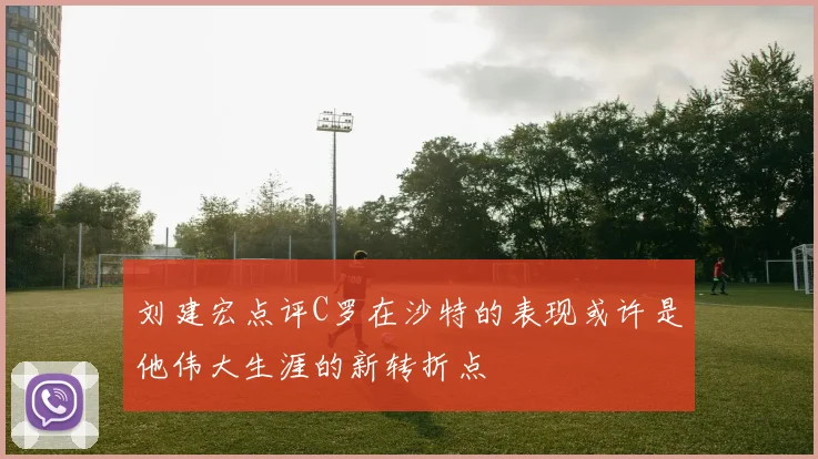 刘建宏点评C罗在沙特的表现或许是他伟大生涯的新转折点