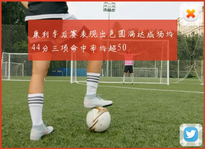 康利季后赛表现出色圆满达成场均44分三项命中率均超50