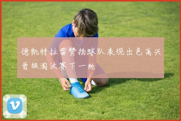 德凯特拉雷赞扬球队表现出色高兴晋级淘汰赛下一轮