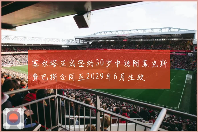 塞尔塔正式签约30岁中场阿莱克斯费巴斯合同至2029年6月生效