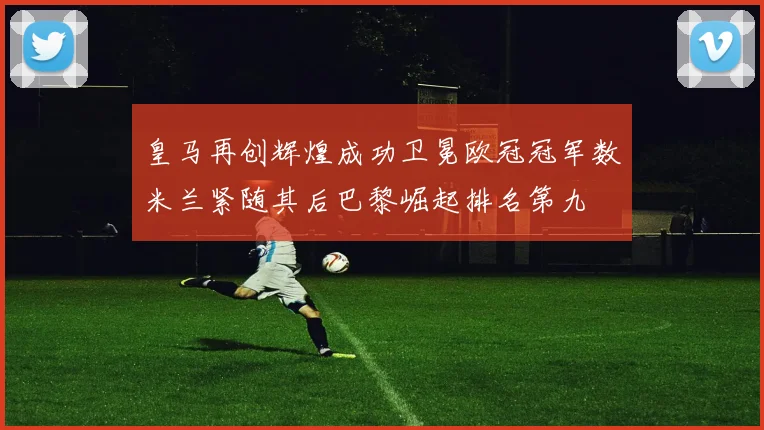 皇马再创辉煌成功卫冕欧冠冠军数米兰紧随其后巴黎崛起排名第九