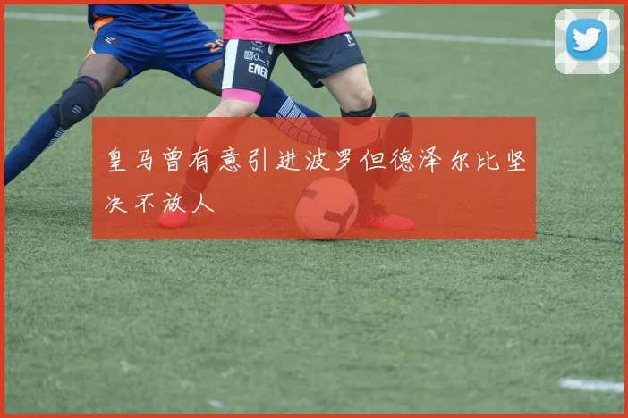 皇马曾有意引进波罗但德泽尔比坚决不放人