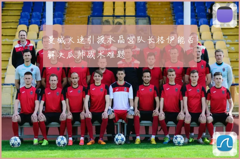 曼城火速引援水晶宫队长格伊能否解决瓜帅战术难题