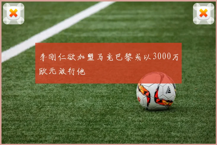 李刚仁欲加盟马竞巴黎或以3000万欧元放行他