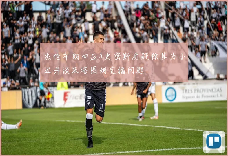 杰伦布朗回应A史密斯质疑称其为小丑并谈及塔图姆直播问题
